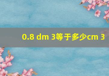 0.8 dm 3等于多少cm 3